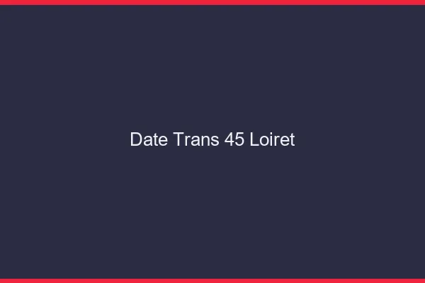 Date trans 45 loiret