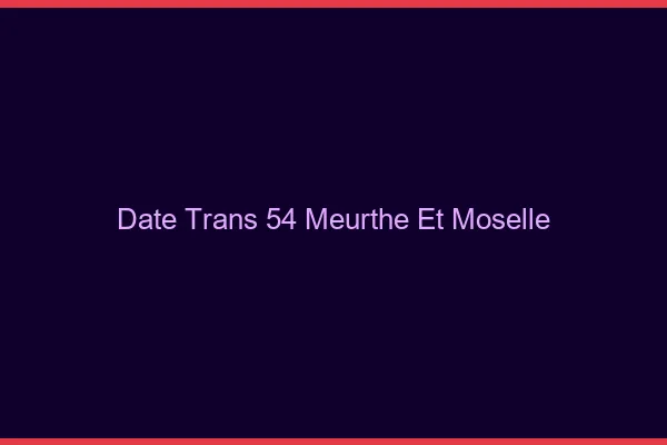 Date trans 54 meurthe-et-moselle