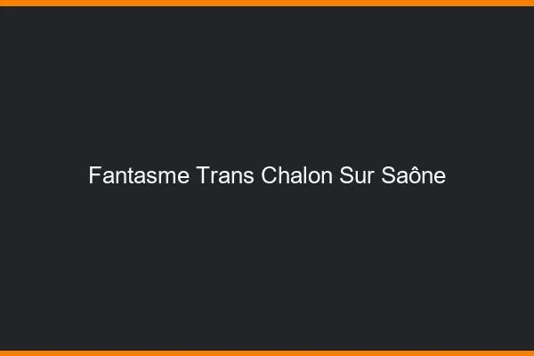 Fantasme trans chalon-sur-saône