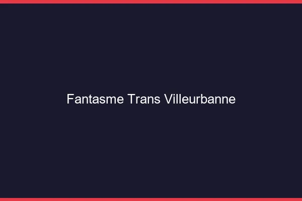 Fantasme trans villeurbanne