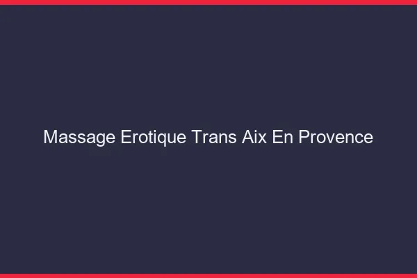 Massage érotique trans Aix-en-Provence