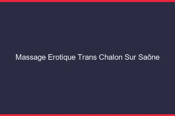 Massage érotique trans chalon-sur-saône