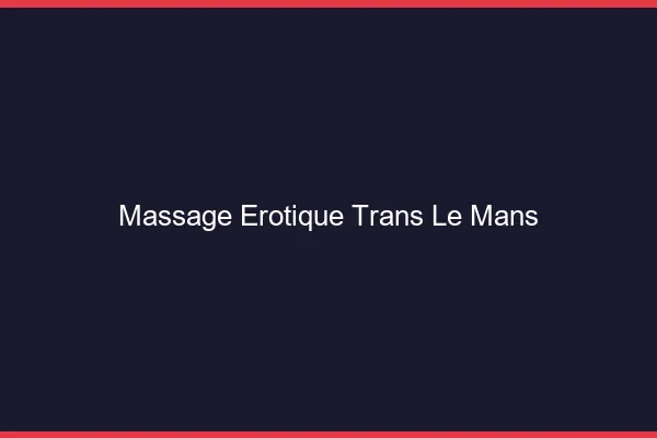 Massage érotique trans le mans