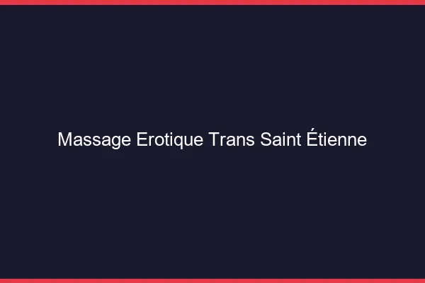Massage érotique trans Saint-Étienne