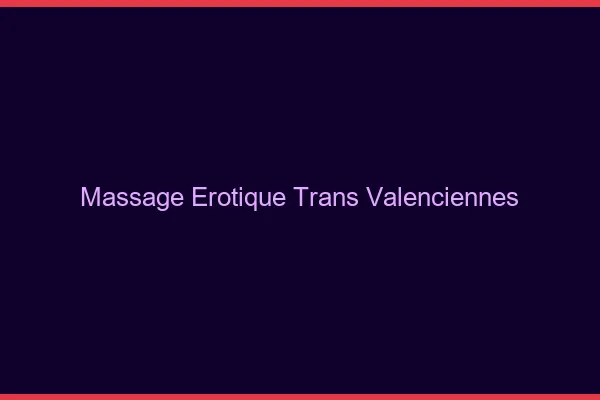 Massage érotique trans valenciennes