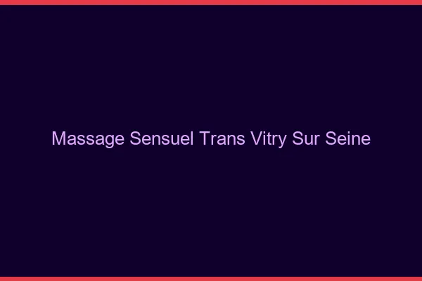 Massage sensuel trans vitry-sur-seine