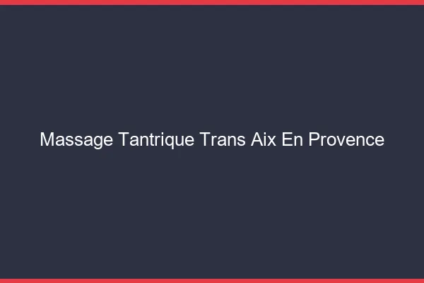 Massage tantrique trans Aix-en-Provence