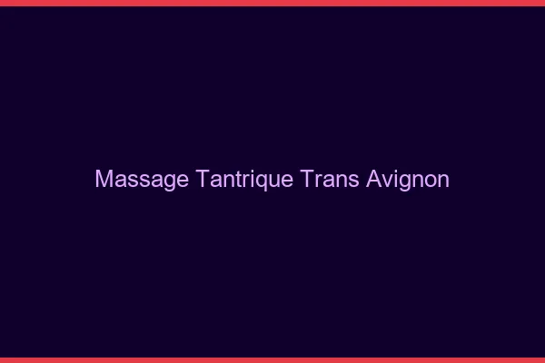 Massage tantrique trans Avignon