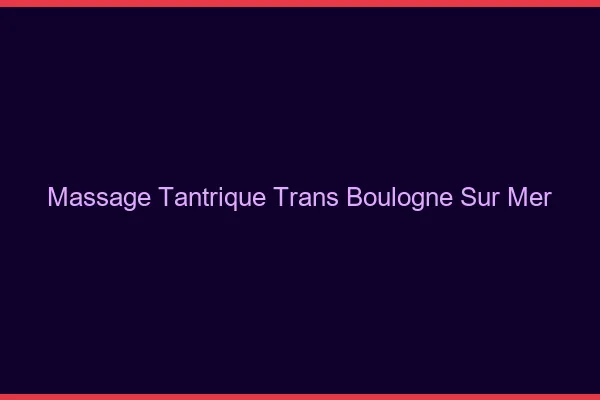 Massage tantrique trans boulogne-sur-mer