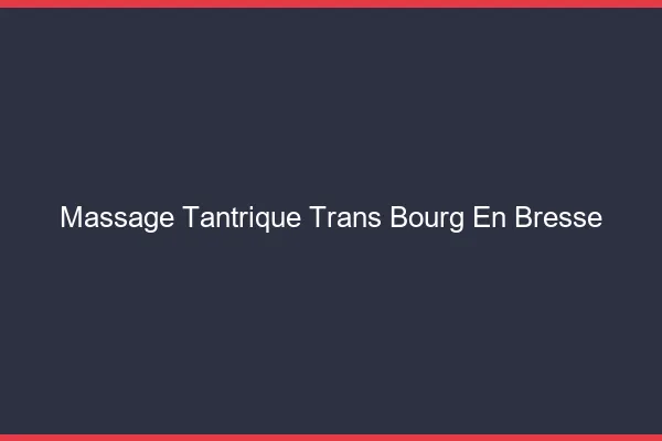 Massage tantrique trans bourg-en-bresse