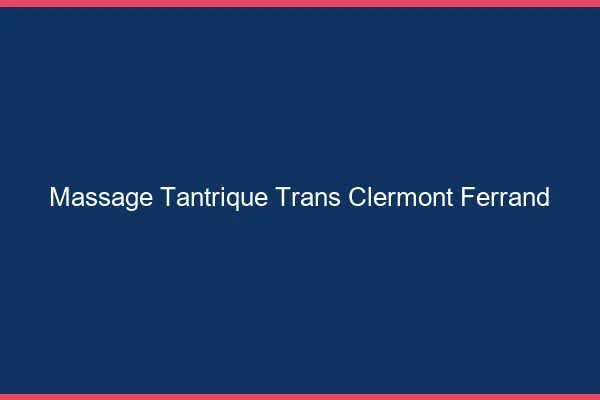 Massage tantrique trans Clermont-Ferrand