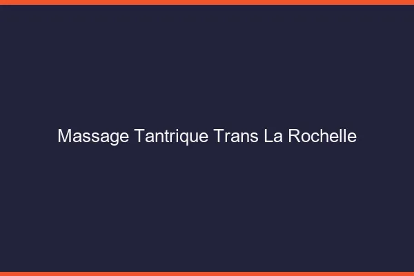Massage tantrique trans la rochelle