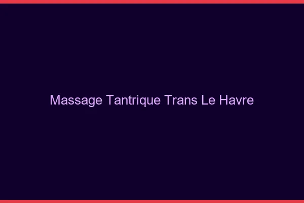 Massage tantrique trans le havre
