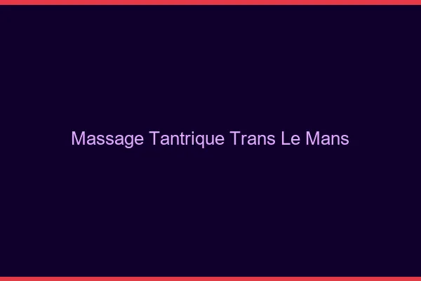 Massage tantrique trans le mans