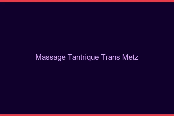 Massage tantrique trans Metz