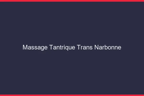 Massage tantrique trans narbonne