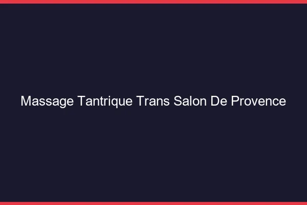Massage tantrique trans salon-de-provence