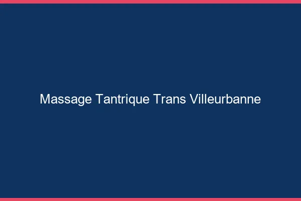 Massage tantrique trans villeurbanne