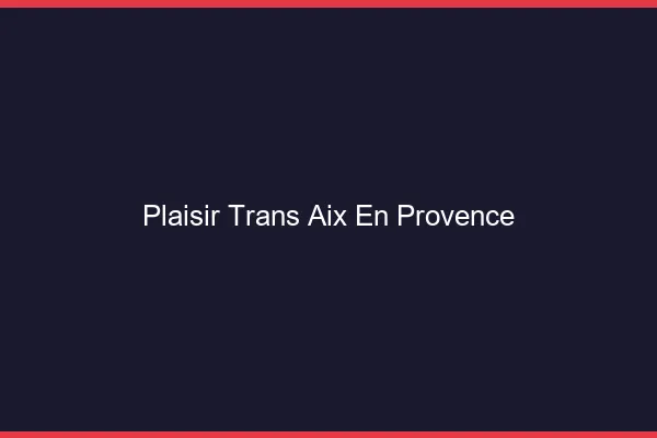 Plaisir trans Aix-en-Provence