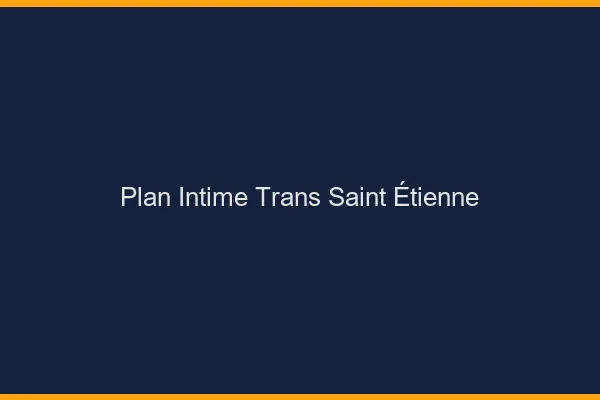Plan intime trans Saint-Étienne