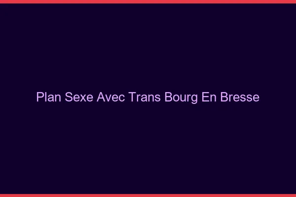 Plan sexe avec trans bourg-en-bresse