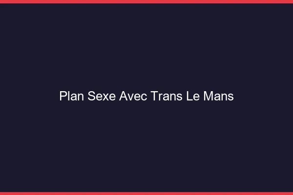 Plan sexe avec trans le mans