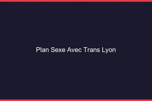 Plan sexe avec trans Lyon