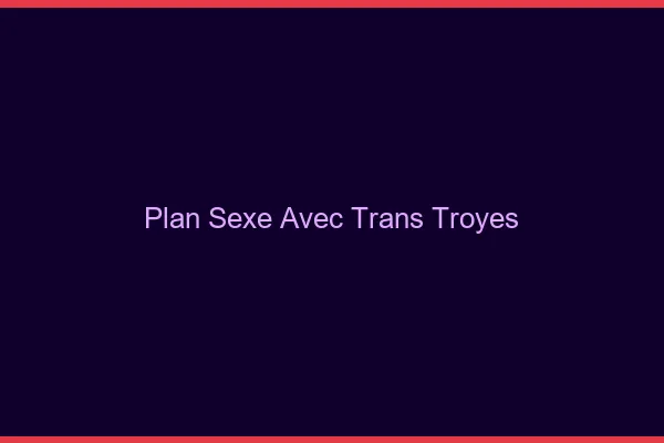 Plan sexe avec trans troyes