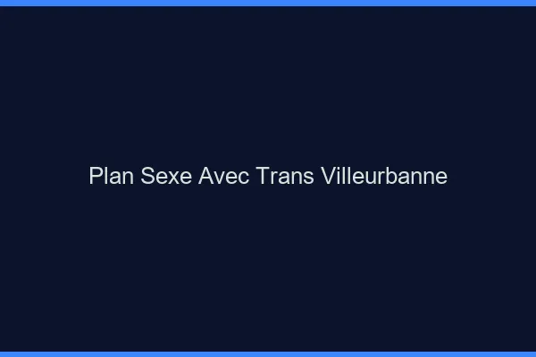 Plan sexe avec trans villeurbanne