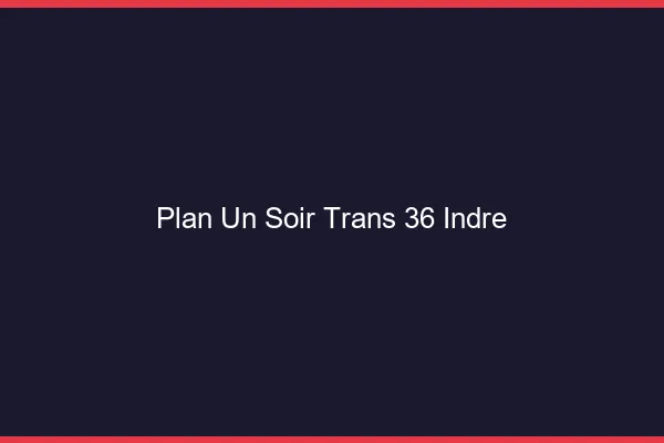 Plan d'un soir trans 36 indre
