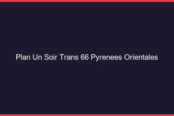 Plan d'un soir trans 66 pyrénées-orientales