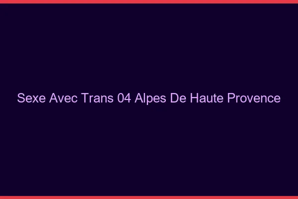 Sexe avec trans 04 alpes-de-haute-provence