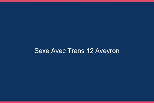 Sexe avec trans 12 aveyron