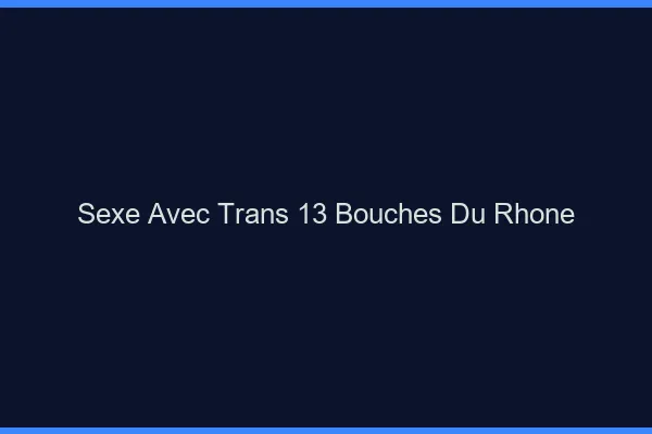 Sexe avec trans 13 bouches-du-rhône