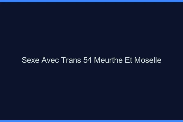 Sexe avec trans 54 meurthe-et-moselle