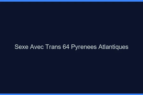 Sexe avec trans 64 pyrénées-atlantiques