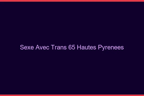 Sexe avec trans 65 hautes-pyrénées