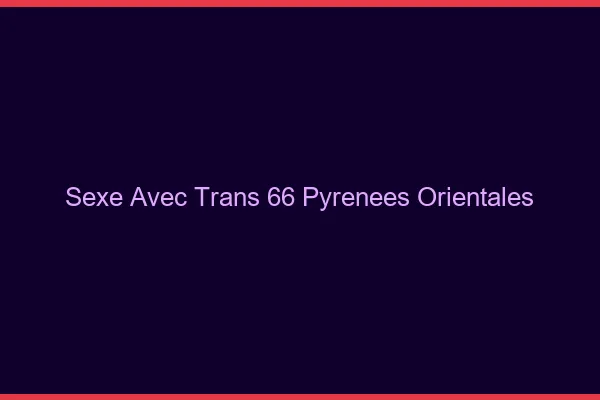 Sexe avec trans 66 pyrénées-orientales