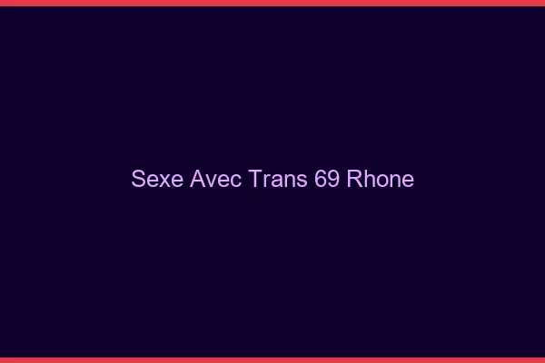 Sexe avec trans 69 rhône