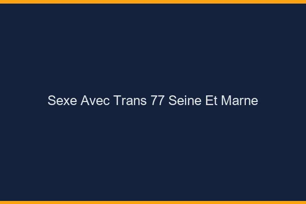 Sexe avec trans 77 seine-et-marne