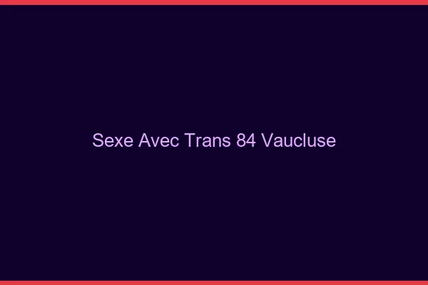 Sexe avec trans 84 vaucluse