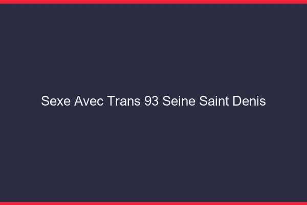 Sexe avec trans 93 seine-saint-denis