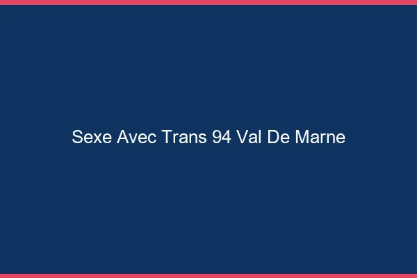 Sexe avec trans 94 val-de-marne