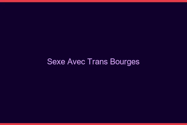Sexe avec trans bourges