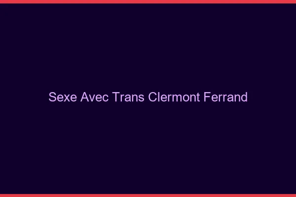 Sexe avec trans Clermont-Ferrand