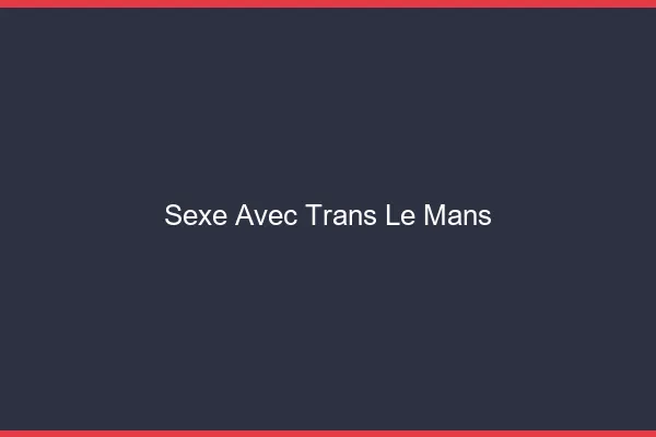 Sexe avec trans le mans
