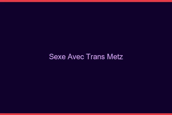 Sexe avec trans Metz