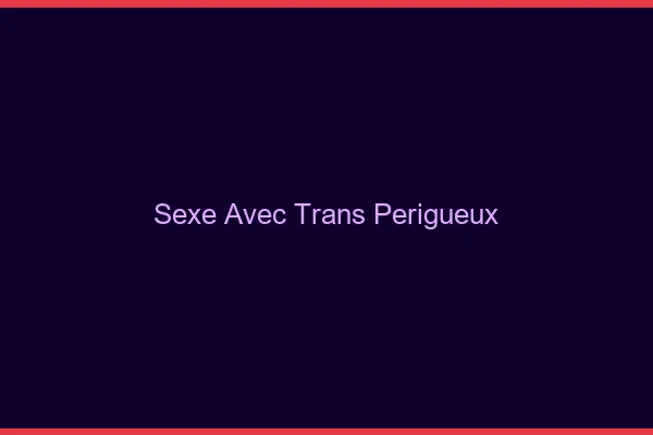 Sexe avec trans périgueux