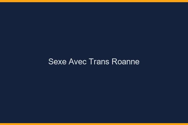Sexe avec trans roanne