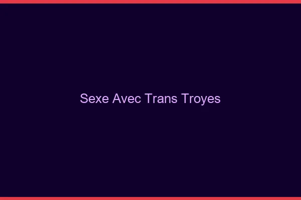 Sexe avec trans troyes
